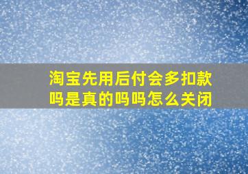 淘宝先用后付会多扣款吗是真的吗吗怎么关闭