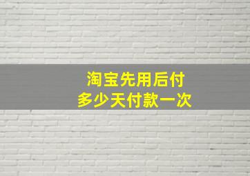 淘宝先用后付多少天付款一次