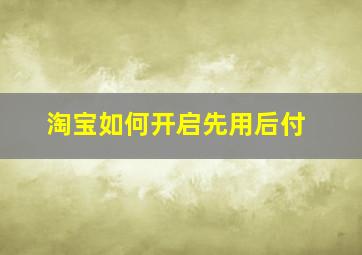 淘宝如何开启先用后付