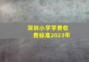 深圳小学学费收费标准2023年