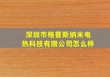 深圳市格普斯纳米电热科技有限公司怎么样