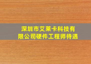 深圳市艾莱卡科技有限公司硬件工程师待遇