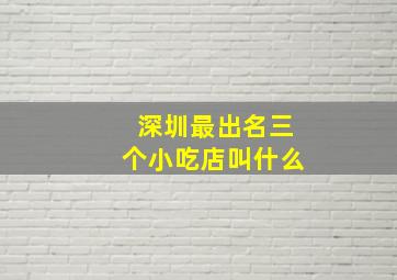 深圳最出名三个小吃店叫什么