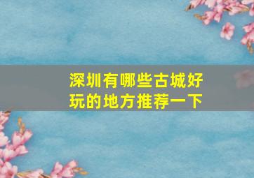 深圳有哪些古城好玩的地方推荐一下