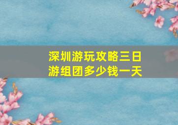 深圳游玩攻略三日游组团多少钱一天