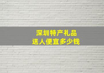 深圳特产礼品送人便宜多少钱