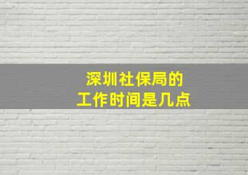 深圳社保局的工作时间是几点