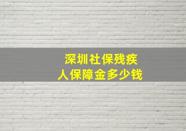 深圳社保残疾人保障金多少钱