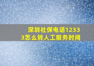 深圳社保电话12333怎么转人工服务时间