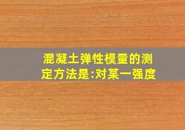 混凝土弹性模量的测定方法是:对某一强度