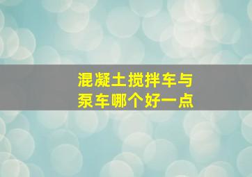 混凝土搅拌车与泵车哪个好一点