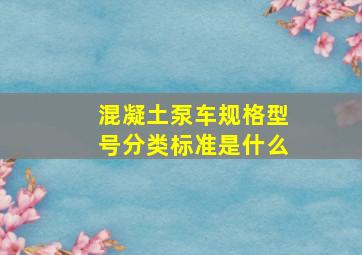 混凝土泵车规格型号分类标准是什么