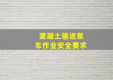 混凝土输送泵车作业安全要求