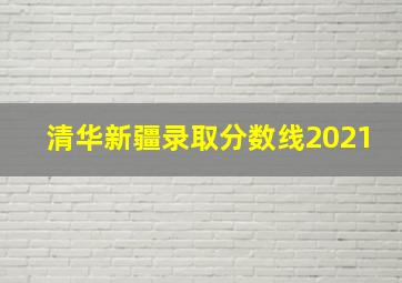 清华新疆录取分数线2021