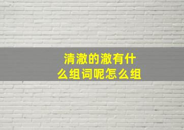 清澈的澈有什么组词呢怎么组