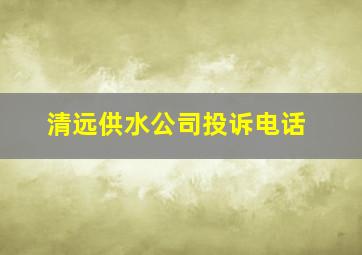 清远供水公司投诉电话