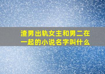 渣男出轨女主和男二在一起的小说名字叫什么