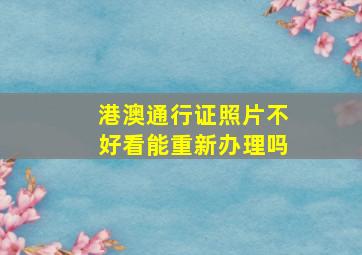 港澳通行证照片不好看能重新办理吗