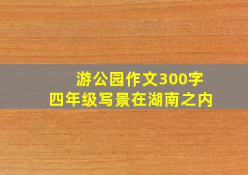 游公园作文300字四年级写景在湖南之内