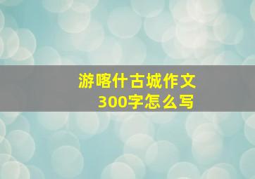 游喀什古城作文300字怎么写