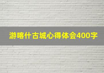 游喀什古城心得体会400字