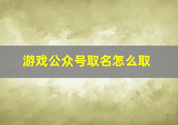 游戏公众号取名怎么取