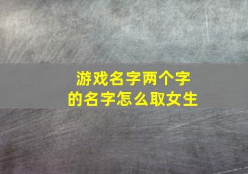 游戏名字两个字的名字怎么取女生