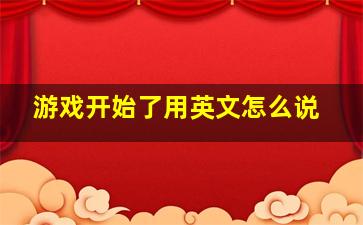 游戏开始了用英文怎么说