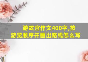 游故宫作文400字,按游览顺序并画出路线怎么写