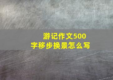 游记作文500字移步换景怎么写