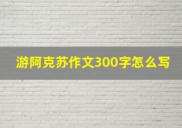 游阿克苏作文300字怎么写