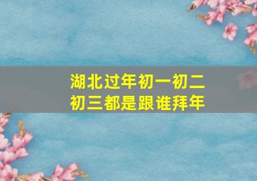 湖北过年初一初二初三都是跟谁拜年