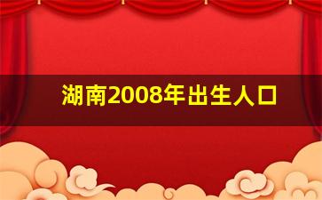 湖南2008年出生人口