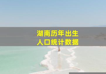 湖南历年出生人口统计数据