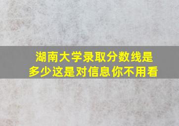 湖南大学录取分数线是多少这是对信息你不用看