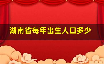 湖南省每年出生人口多少