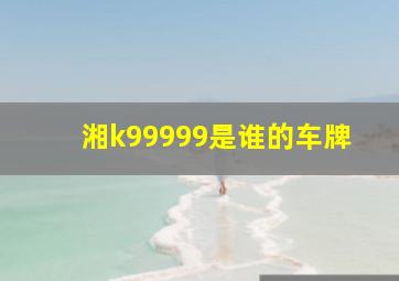 湘k99999是谁的车牌