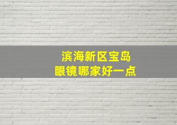 滨海新区宝岛眼镜哪家好一点