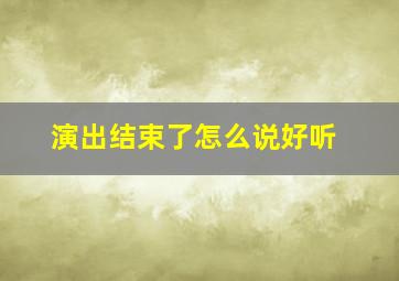 演出结束了怎么说好听