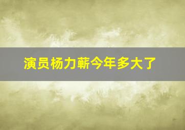 演员杨力蕲今年多大了