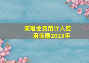 演唱会费用计入费用范围2023年