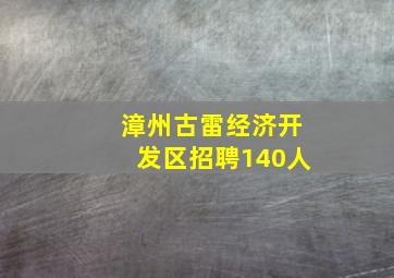 漳州古雷经济开发区招聘140人