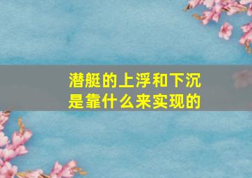 潜艇的上浮和下沉是靠什么来实现的