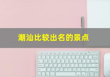 潮汕比较出名的景点