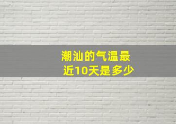 潮汕的气温最近10天是多少