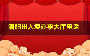 潮阳出入境办事大厅电话