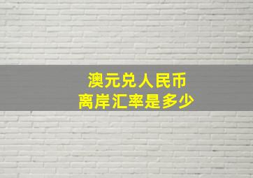 澳元兑人民币离岸汇率是多少