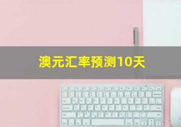 澳元汇率预测10天