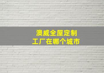 澳威全屋定制工厂在哪个城市