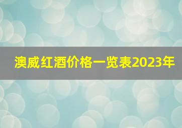 澳威红酒价格一览表2023年